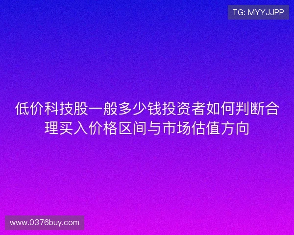 低价科技股一般多少钱投资者如何判断合理买入价格区间与市场估值方向 低价科技股一般多少钱投资者如何判断合理买入价格区间与市场估值方向